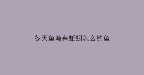 “冬天鱼塘有蚯蚓怎么钓鱼(冬天鱼塘有蚯蚓怎么钓鱼呢)