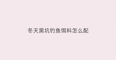 “冬天黑坑钓鱼饵料怎么配(冬季黑坑饵料配方大全)