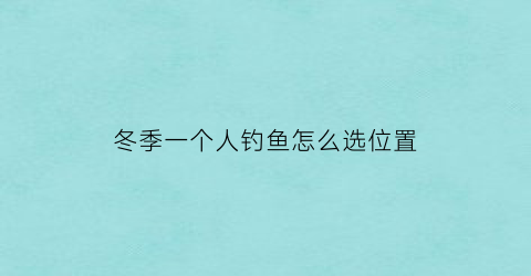 冬季一个人钓鱼怎么选位置(冬天钓鱼的人)