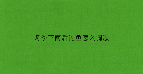 冬季下雨后钓鱼怎么调漂