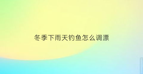 冬季下雨天钓鱼怎么调漂(冬季下雨天钓鱼钓深还是浅)