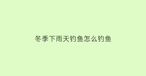 “冬季下雨天钓鱼怎么钓鱼(冬季钓鱼下雨天能钓鱼吗)