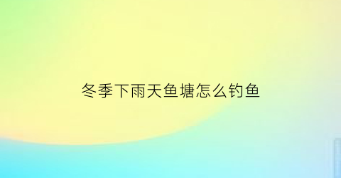 “冬季下雨天鱼塘怎么钓鱼(冬季下雨天钓鱼应该钓深水还是浅水)
