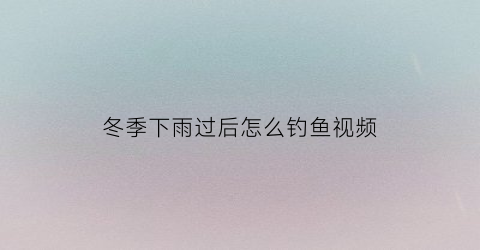 冬季下雨过后怎么钓鱼视频