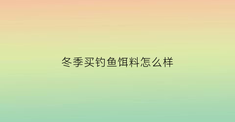 冬季买钓鱼饵料怎么样(冬季钓鱼饵料的正确调法)