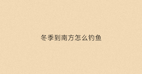冬季到南方怎么钓鱼(南方冬天钓鱼技巧大全)