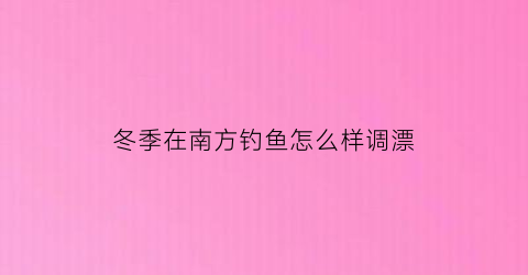 冬季在南方钓鱼怎么样调漂(在南方冬天钓鱼钓多深)