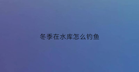 冬季在水库怎么钓鱼(冬季在水库怎么钓鱼呢)
