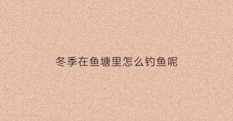 “冬季在鱼塘里怎么钓鱼呢(冬天在鱼塘钓鱼用什么饵料)