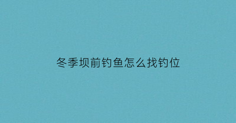 “冬季坝前钓鱼怎么找钓位(冬季坝前钓鱼怎么找钓位的)