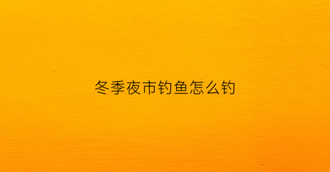 冬季夜市钓鱼怎么钓(冬季夜市钓鱼怎么钓的)