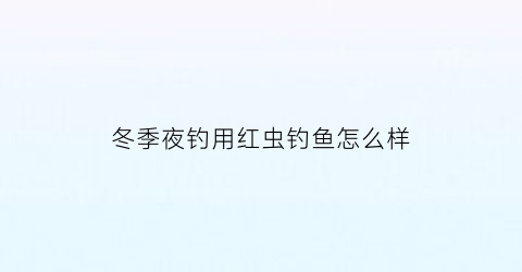 冬季夜钓用红虫钓鱼怎么样(冬季夜钓用红虫钓鱼怎么样呢)