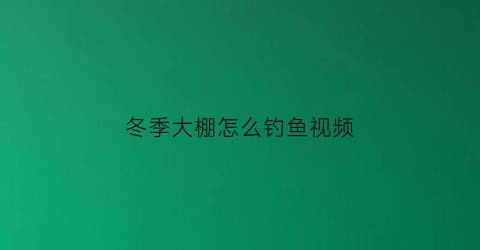 冬季大棚怎么钓鱼视频(冬季大棚怎么钓鱼视频教学)