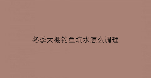 冬季大棚钓鱼坑水怎么调理(冬天大棚钓鱼用什么饵料好)
