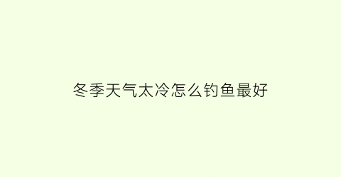 冬季天气太冷怎么钓鱼最好