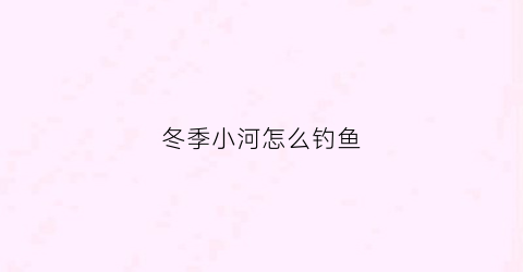 冬季小河怎么钓鱼(冬季小河钓鱼技巧)