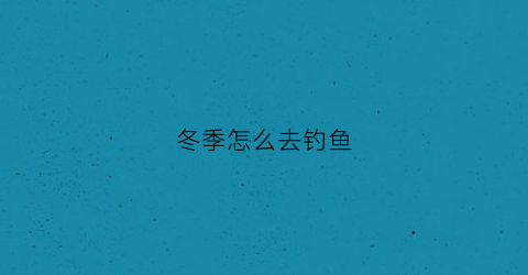 冬季怎么去钓鱼(冬季怎么钓鱼口诀)