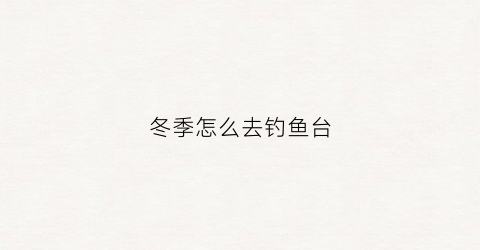 “冬季怎么去钓鱼台(冬季钓鱼圣地)