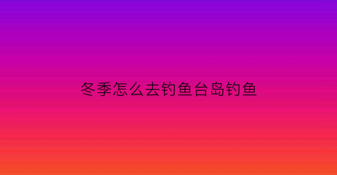 冬季怎么去钓鱼台岛钓鱼(冬天野钓用钓台怎么样)