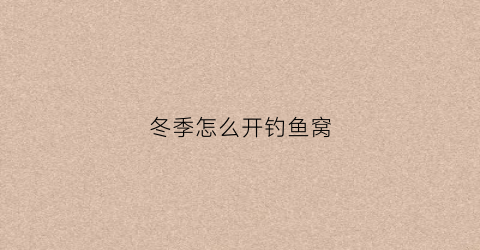 冬季怎么开钓鱼窝(冬季钓鱼怎么找鱼窝)