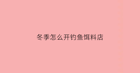 冬季怎么开钓鱼饵料店(冬季怎么开钓鱼饵料店赚钱)