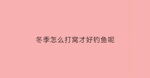冬季怎么打窝才好钓鱼呢(冬季怎么打窝才好钓鱼呢视频)