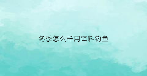 “冬季怎么样用饵料钓鱼(冬季怎么样用饵料钓鱼视频)