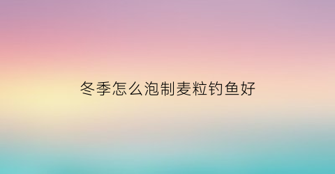 冬季怎么泡制麦粒钓鱼好(怎样泡麦粒钓鱼)