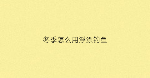 冬季怎么用浮漂钓鱼(冬季钓鱼用漂技巧)