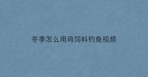 冬季怎么用鸡饲料钓鱼视频(冬天小鸡饲料钓鱼配方)