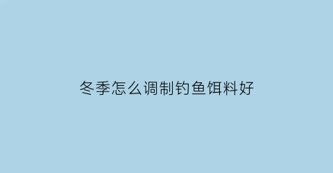 冬季怎么调制钓鱼饵料好(冬天怎么调饵料)