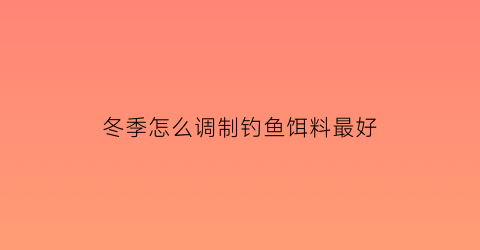 冬季怎么调制钓鱼饵料最好(冬季怎么调制钓鱼饵料最好用)