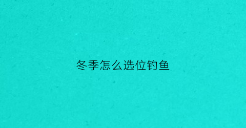 冬季怎么选位钓鱼(冬季钓鱼怎样选钓位)