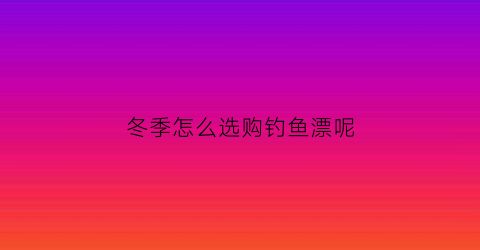 冬季怎么选购钓鱼漂呢(冬天怎么选鱼漂)