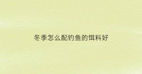 “冬季怎么配钓鱼的饵料好(冬季怎么配钓鱼的饵料好看)