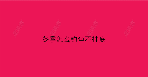 冬季怎么钓鱼不挂底(冬季钓鱼如何不冷)
