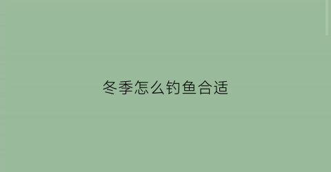 冬季怎么钓鱼合适(冬季怎么钓鱼最合适)