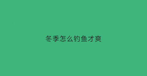 冬季怎么钓鱼才爽(冬季怎样钓鱼)