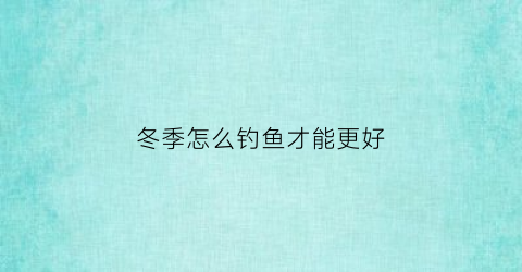 冬季怎么钓鱼才能更好(冬季钓鱼技巧)