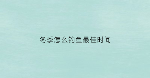 冬季怎么钓鱼最佳时间(冬季怎么钓鱼最合适)