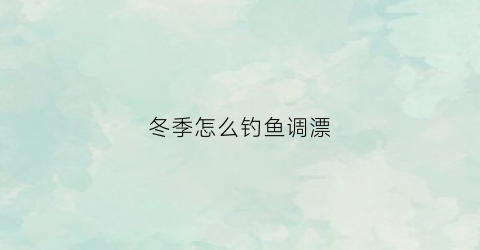 冬季怎么钓鱼调漂(冬季钓鱼调漂方法)