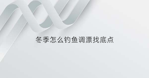 “冬季怎么钓鱼调漂找底点(冬季怎么钓鱼调漂找底点视频)