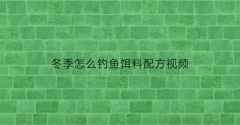 “冬季怎么钓鱼饵料配方视频(冬季钓饵配方大全)