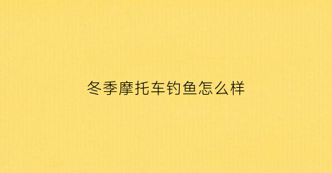 冬季摩托车钓鱼怎么样(冬天开摩托车)