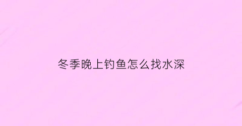 “冬季晚上钓鱼怎么找水深(冬季晚上钓鱼钓深还是钓浅)