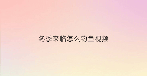 冬季来临怎么钓鱼视频(冬季钓鱼视频教程)