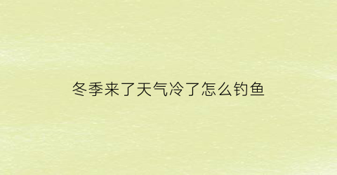 冬季来了天气冷了怎么钓鱼(天冷了怎么钓鱼鱼食上怎么选择)
