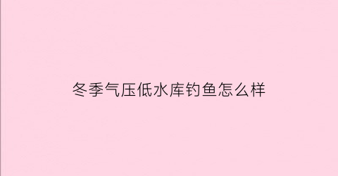 冬季气压低水库钓鱼怎么样(冬钓气压多高适合野钓)