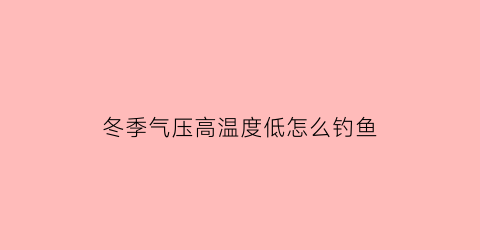 冬季气压高温度低怎么钓鱼(冬季气压高温度低怎么钓鱼好)