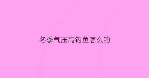 “冬季气压高钓鱼怎么钓(冬季钓鱼气压多少适合钓鱼)